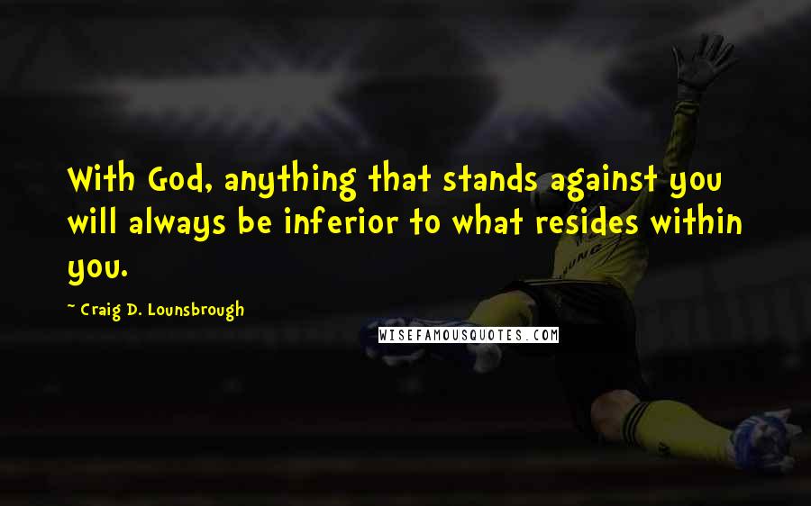 Craig D. Lounsbrough Quotes: With God, anything that stands against you will always be inferior to what resides within you.