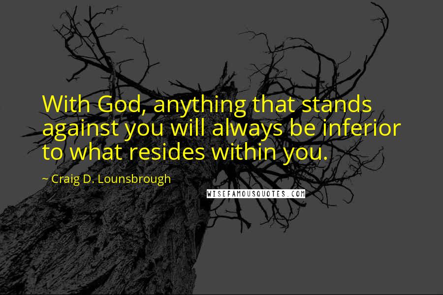 Craig D. Lounsbrough Quotes: With God, anything that stands against you will always be inferior to what resides within you.