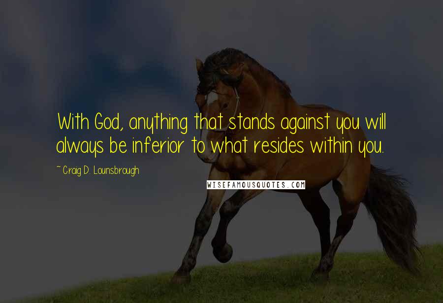 Craig D. Lounsbrough Quotes: With God, anything that stands against you will always be inferior to what resides within you.