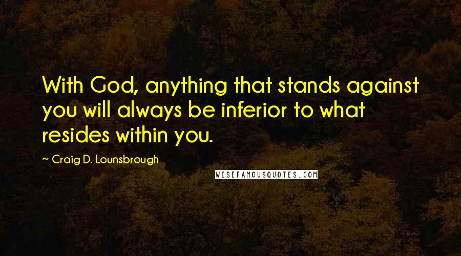 Craig D. Lounsbrough Quotes: With God, anything that stands against you will always be inferior to what resides within you.