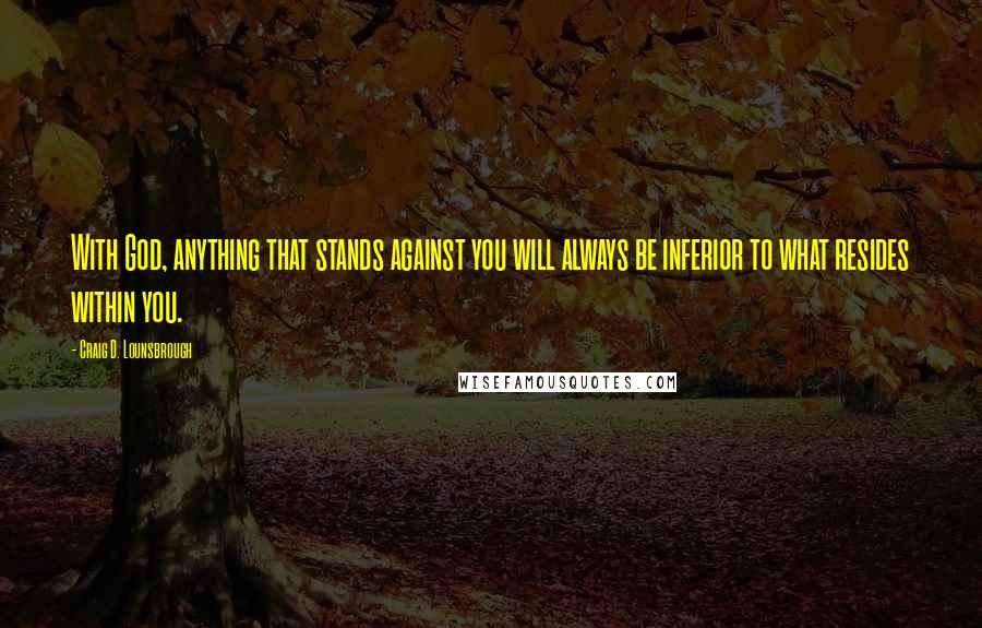 Craig D. Lounsbrough Quotes: With God, anything that stands against you will always be inferior to what resides within you.