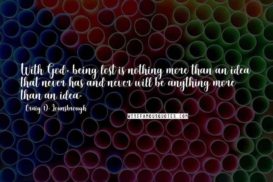 Craig D. Lounsbrough Quotes: With God, being lost is nothing more than an idea that never has and never will be anything more than an idea.