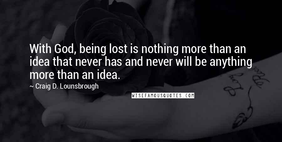 Craig D. Lounsbrough Quotes: With God, being lost is nothing more than an idea that never has and never will be anything more than an idea.