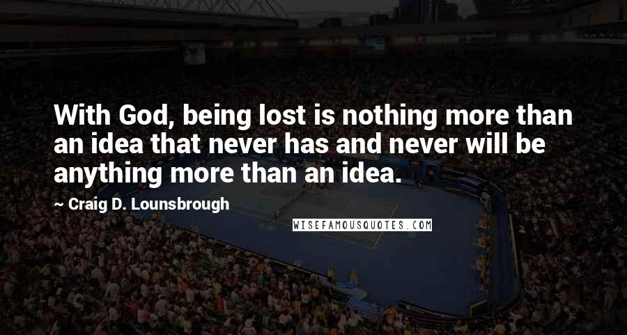 Craig D. Lounsbrough Quotes: With God, being lost is nothing more than an idea that never has and never will be anything more than an idea.