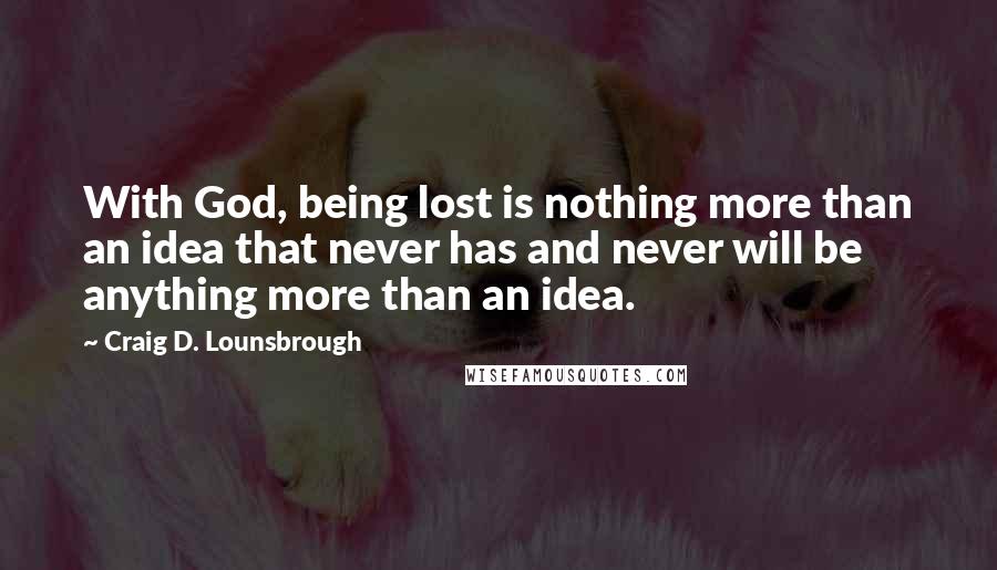 Craig D. Lounsbrough Quotes: With God, being lost is nothing more than an idea that never has and never will be anything more than an idea.