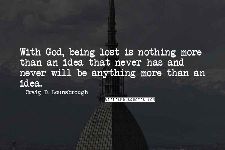 Craig D. Lounsbrough Quotes: With God, being lost is nothing more than an idea that never has and never will be anything more than an idea.