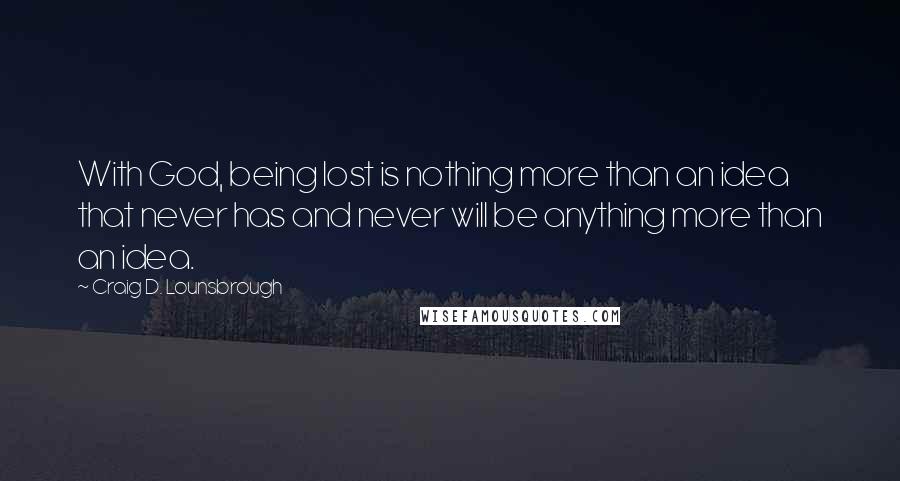 Craig D. Lounsbrough Quotes: With God, being lost is nothing more than an idea that never has and never will be anything more than an idea.