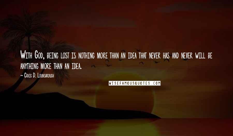 Craig D. Lounsbrough Quotes: With God, being lost is nothing more than an idea that never has and never will be anything more than an idea.