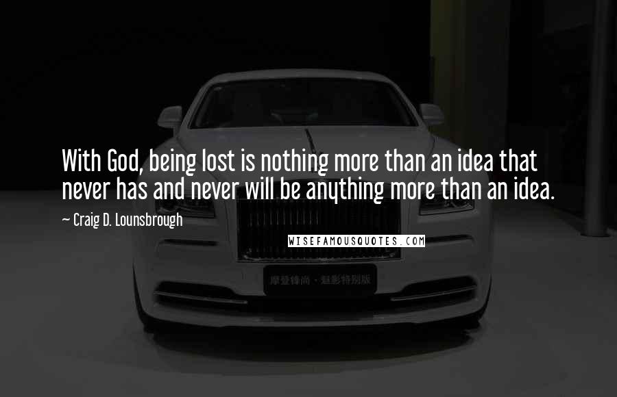 Craig D. Lounsbrough Quotes: With God, being lost is nothing more than an idea that never has and never will be anything more than an idea.