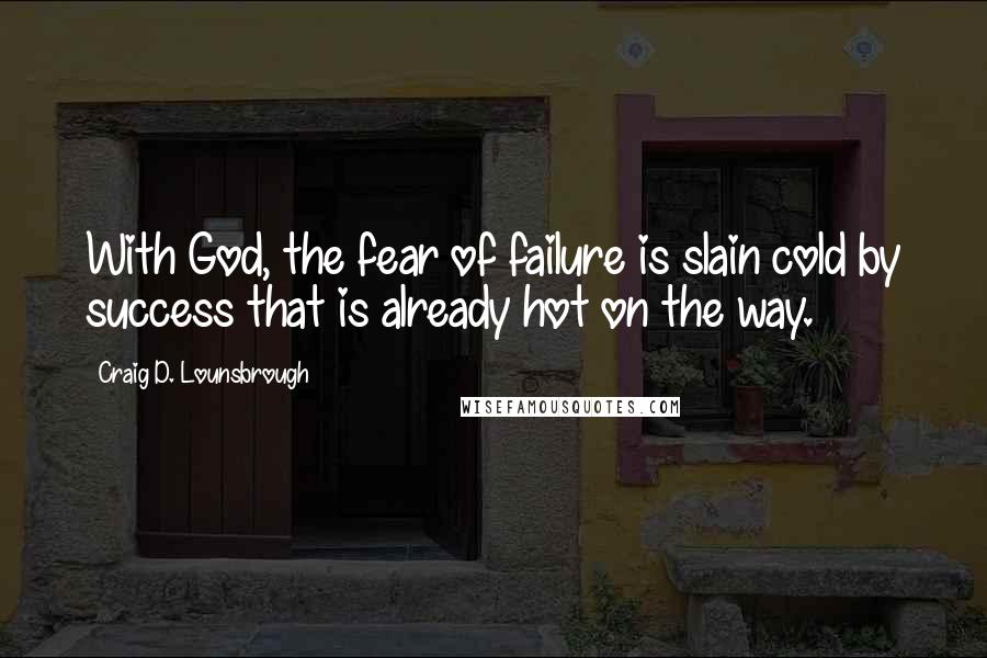 Craig D. Lounsbrough Quotes: With God, the fear of failure is slain cold by success that is already hot on the way.