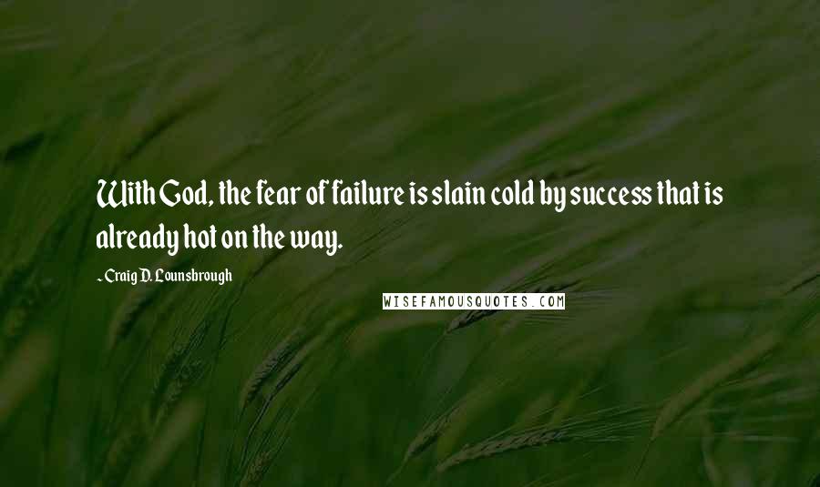 Craig D. Lounsbrough Quotes: With God, the fear of failure is slain cold by success that is already hot on the way.