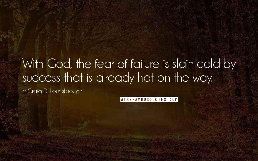 Craig D. Lounsbrough Quotes: With God, the fear of failure is slain cold by success that is already hot on the way.