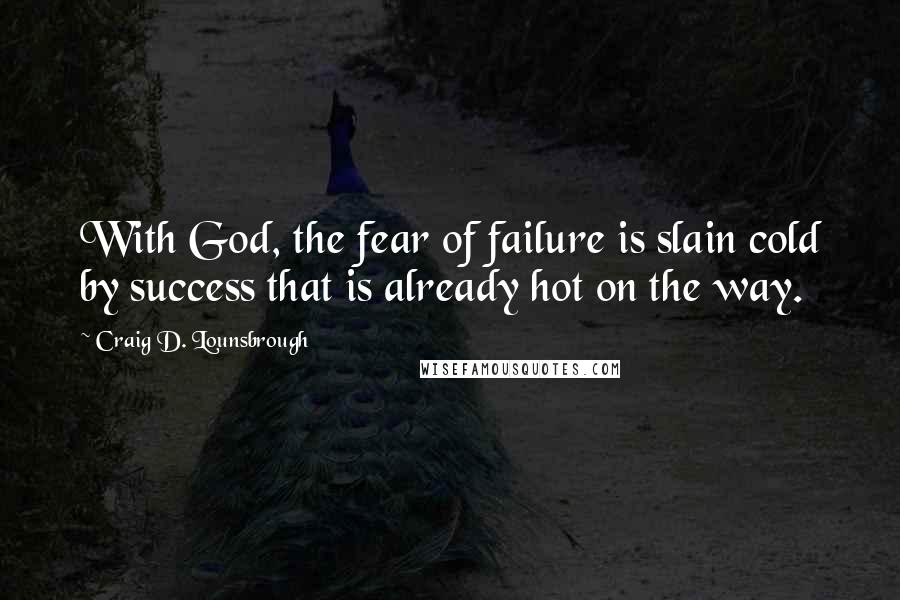 Craig D. Lounsbrough Quotes: With God, the fear of failure is slain cold by success that is already hot on the way.