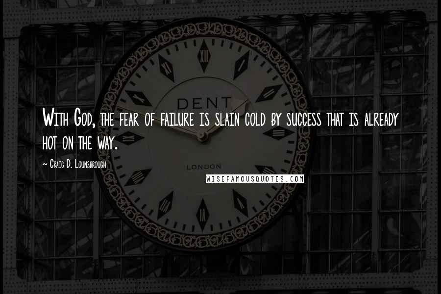 Craig D. Lounsbrough Quotes: With God, the fear of failure is slain cold by success that is already hot on the way.