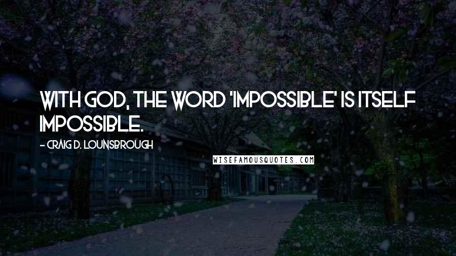 Craig D. Lounsbrough Quotes: With God, the word 'impossible' is itself impossible.