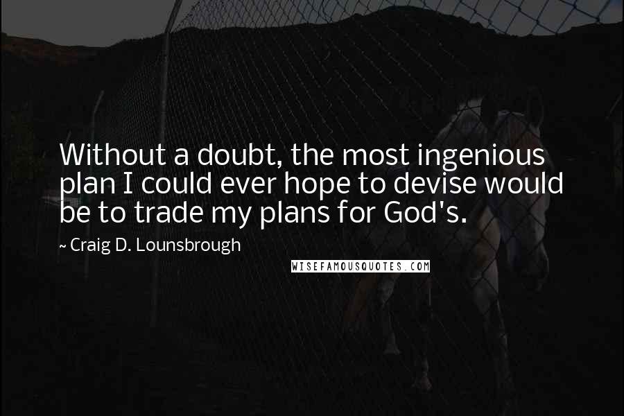 Craig D. Lounsbrough Quotes: Without a doubt, the most ingenious plan I could ever hope to devise would be to trade my plans for God's.