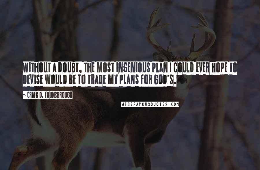 Craig D. Lounsbrough Quotes: Without a doubt, the most ingenious plan I could ever hope to devise would be to trade my plans for God's.