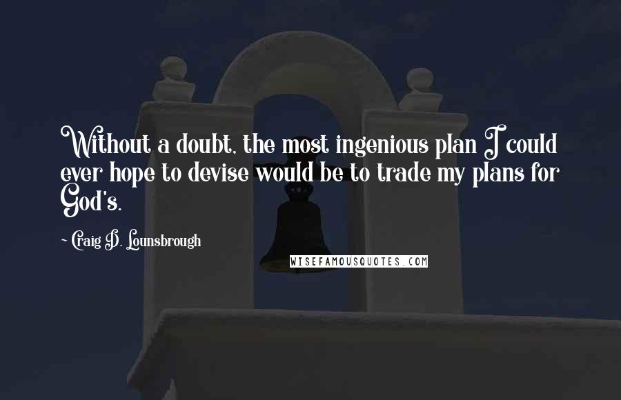 Craig D. Lounsbrough Quotes: Without a doubt, the most ingenious plan I could ever hope to devise would be to trade my plans for God's.