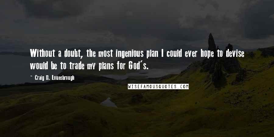 Craig D. Lounsbrough Quotes: Without a doubt, the most ingenious plan I could ever hope to devise would be to trade my plans for God's.