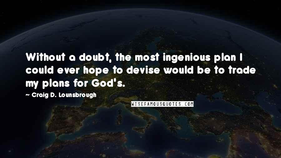 Craig D. Lounsbrough Quotes: Without a doubt, the most ingenious plan I could ever hope to devise would be to trade my plans for God's.