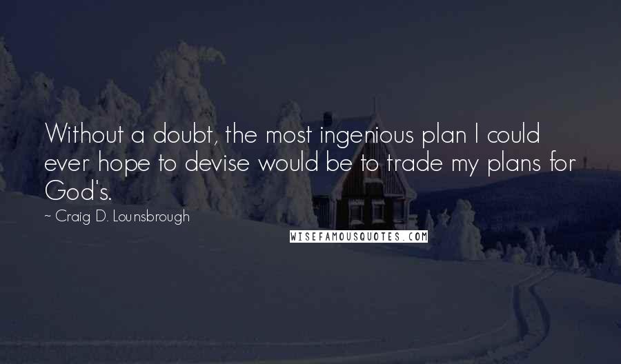 Craig D. Lounsbrough Quotes: Without a doubt, the most ingenious plan I could ever hope to devise would be to trade my plans for God's.