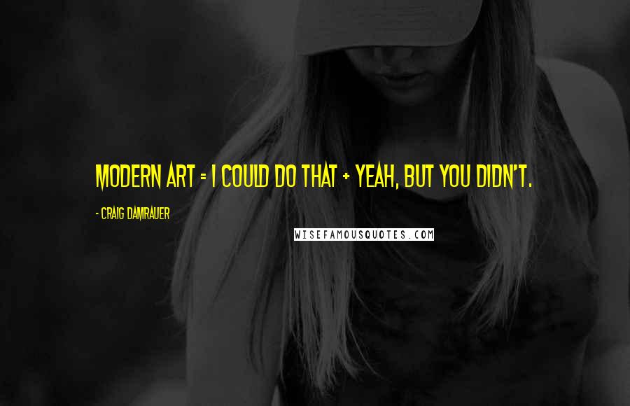 Craig Damrauer Quotes: Modern art = I could do that + Yeah, but you didn't.