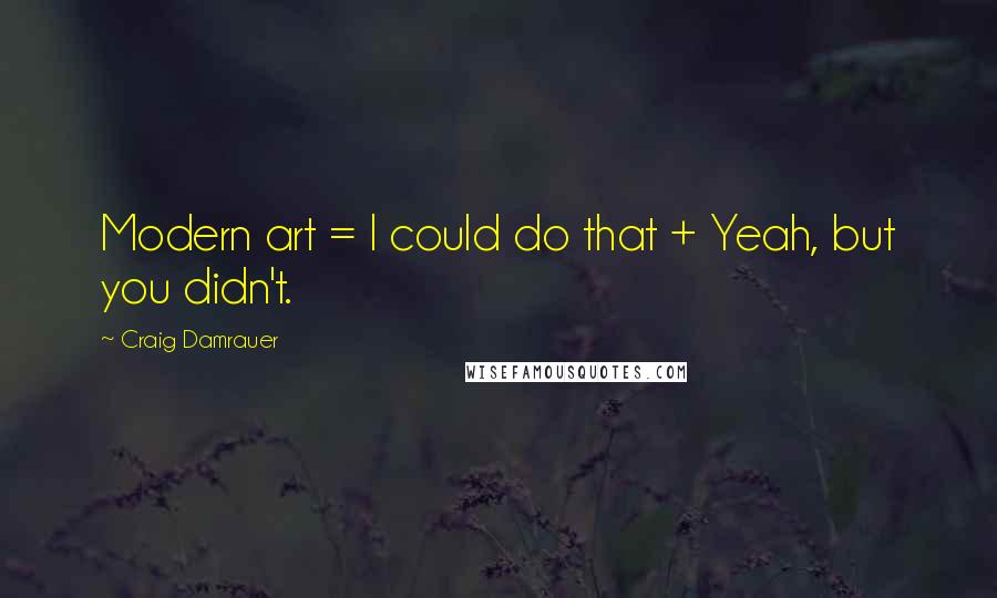 Craig Damrauer Quotes: Modern art = I could do that + Yeah, but you didn't.