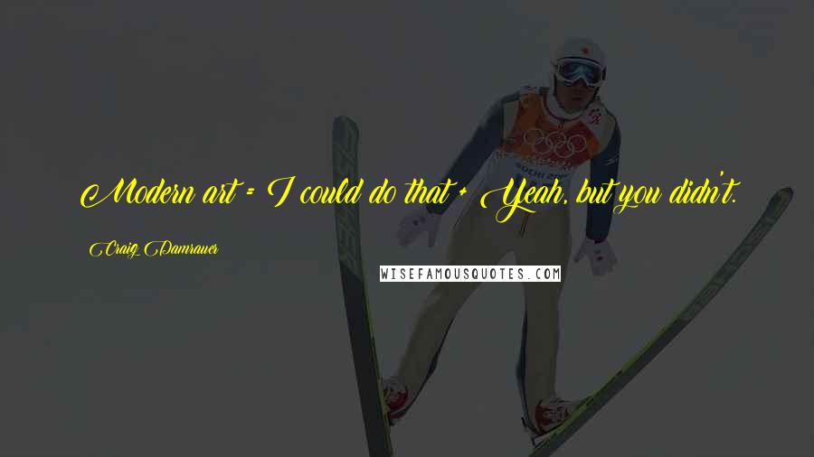 Craig Damrauer Quotes: Modern art = I could do that + Yeah, but you didn't.