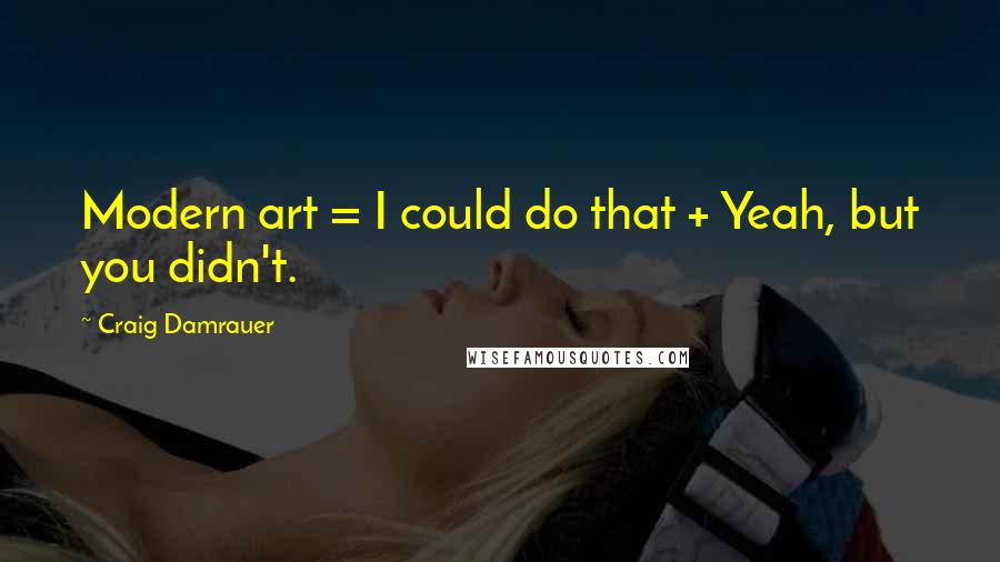 Craig Damrauer Quotes: Modern art = I could do that + Yeah, but you didn't.