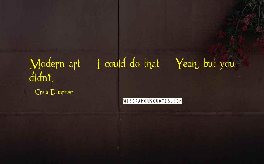 Craig Damrauer Quotes: Modern art = I could do that + Yeah, but you didn't.