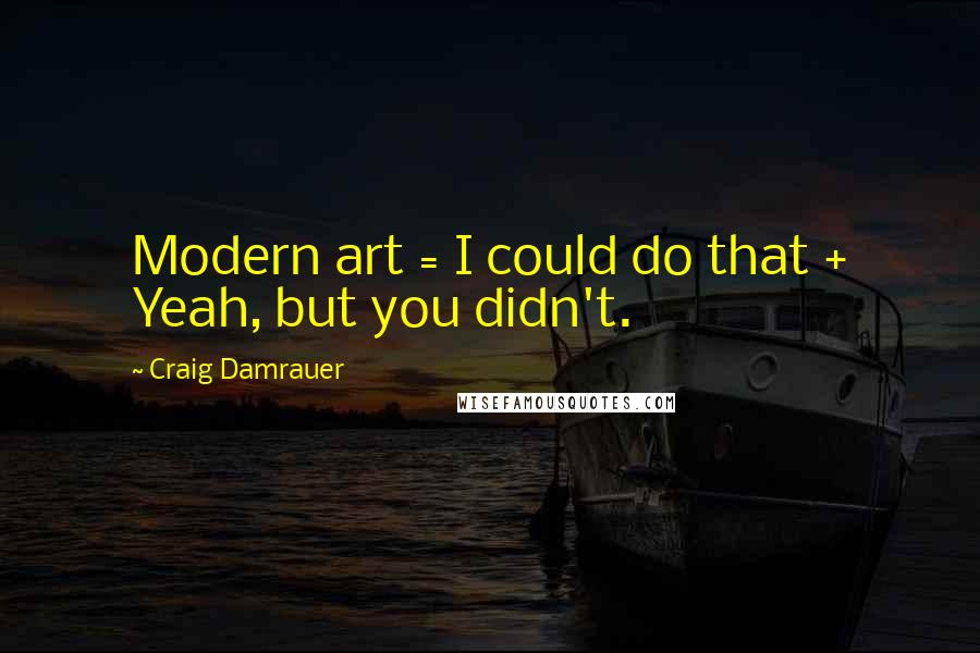 Craig Damrauer Quotes: Modern art = I could do that + Yeah, but you didn't.
