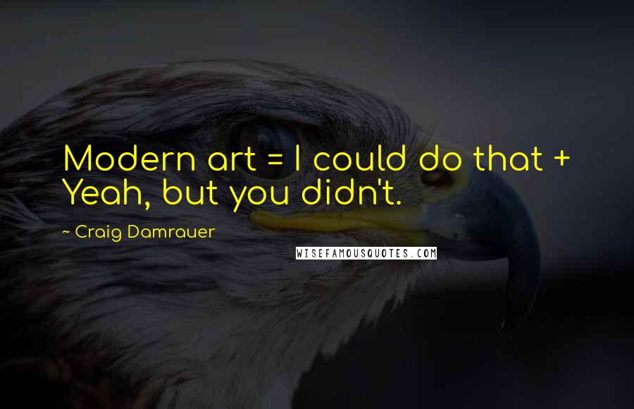 Craig Damrauer Quotes: Modern art = I could do that + Yeah, but you didn't.