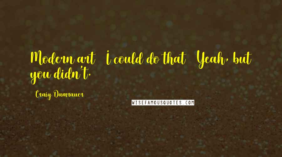 Craig Damrauer Quotes: Modern art = I could do that + Yeah, but you didn't.