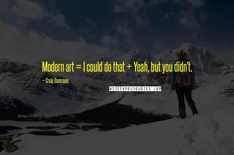 Craig Damrauer Quotes: Modern art = I could do that + Yeah, but you didn't.