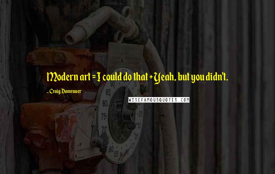 Craig Damrauer Quotes: Modern art = I could do that + Yeah, but you didn't.