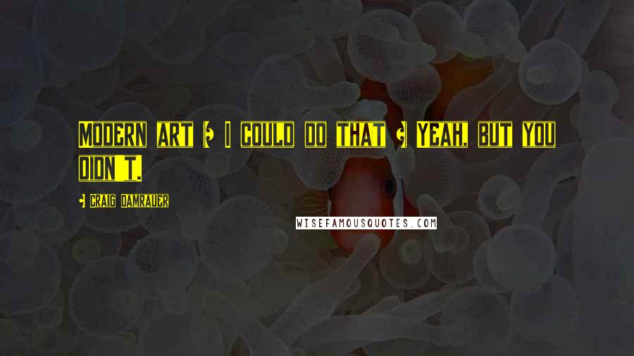 Craig Damrauer Quotes: Modern art = I could do that + Yeah, but you didn't.
