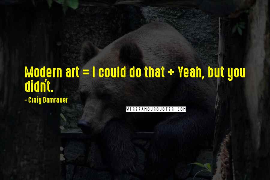 Craig Damrauer Quotes: Modern art = I could do that + Yeah, but you didn't.