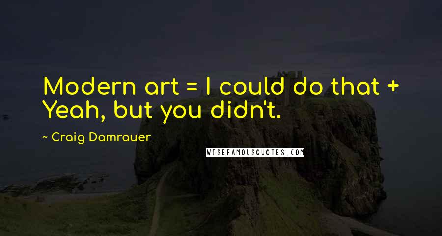 Craig Damrauer Quotes: Modern art = I could do that + Yeah, but you didn't.