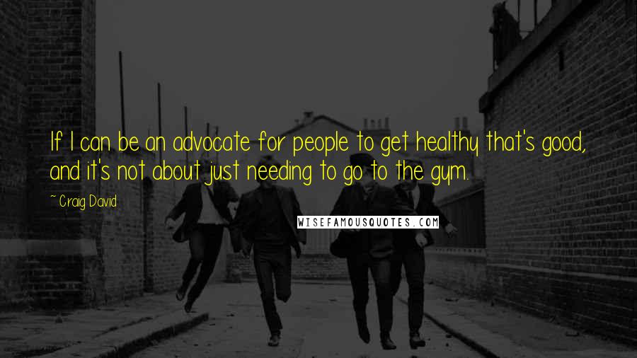 Craig David Quotes: If I can be an advocate for people to get healthy that's good, and it's not about just needing to go to the gym.