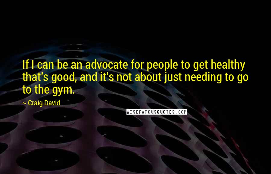 Craig David Quotes: If I can be an advocate for people to get healthy that's good, and it's not about just needing to go to the gym.