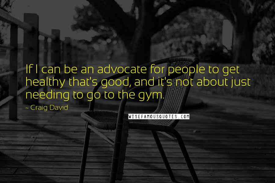 Craig David Quotes: If I can be an advocate for people to get healthy that's good, and it's not about just needing to go to the gym.