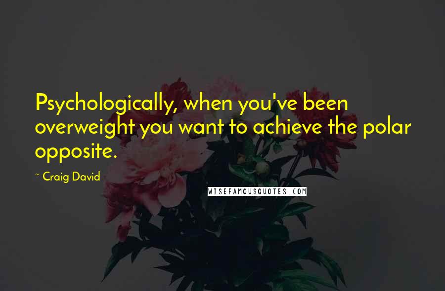 Craig David Quotes: Psychologically, when you've been overweight you want to achieve the polar opposite.