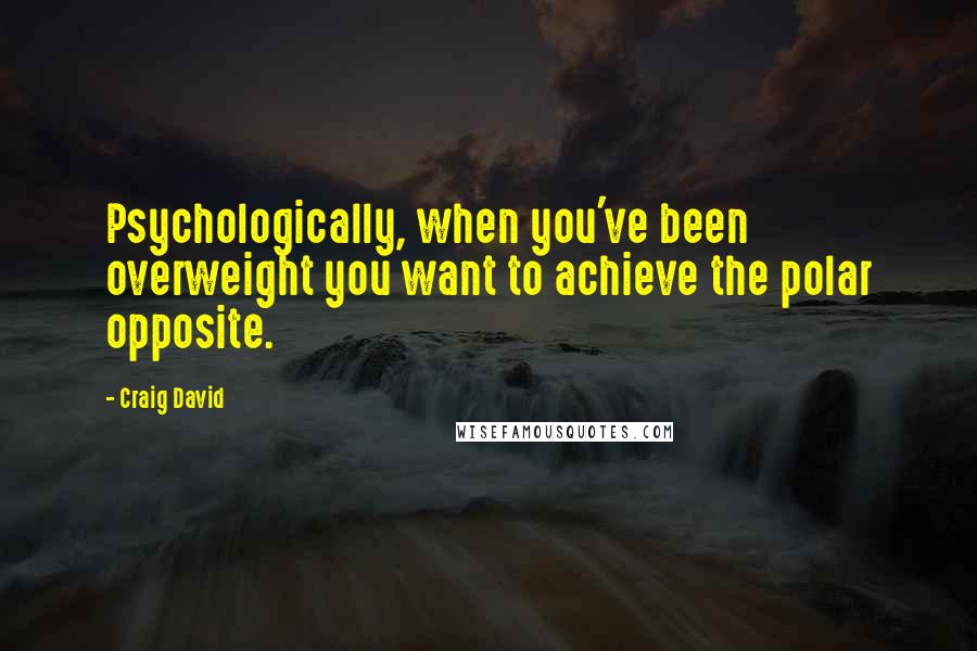 Craig David Quotes: Psychologically, when you've been overweight you want to achieve the polar opposite.