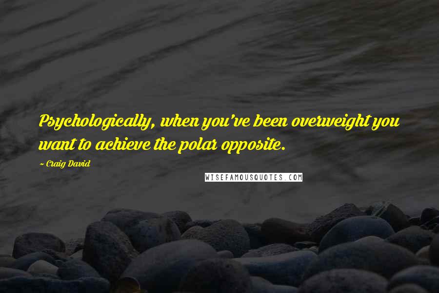 Craig David Quotes: Psychologically, when you've been overweight you want to achieve the polar opposite.