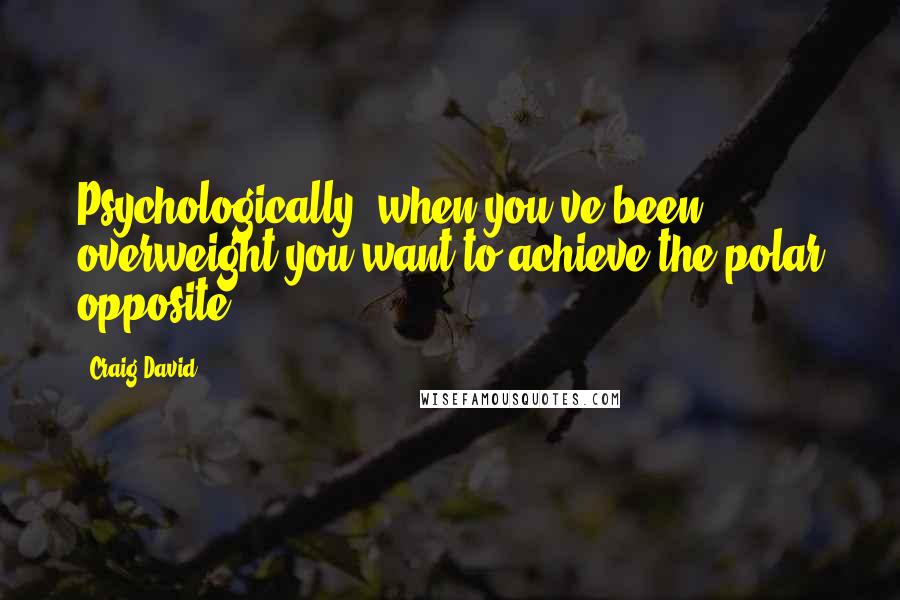 Craig David Quotes: Psychologically, when you've been overweight you want to achieve the polar opposite.