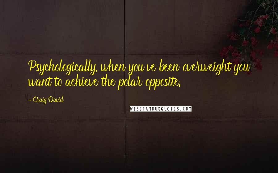 Craig David Quotes: Psychologically, when you've been overweight you want to achieve the polar opposite.