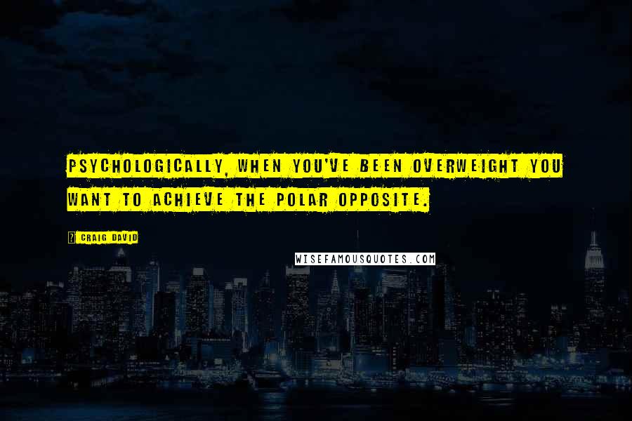 Craig David Quotes: Psychologically, when you've been overweight you want to achieve the polar opposite.