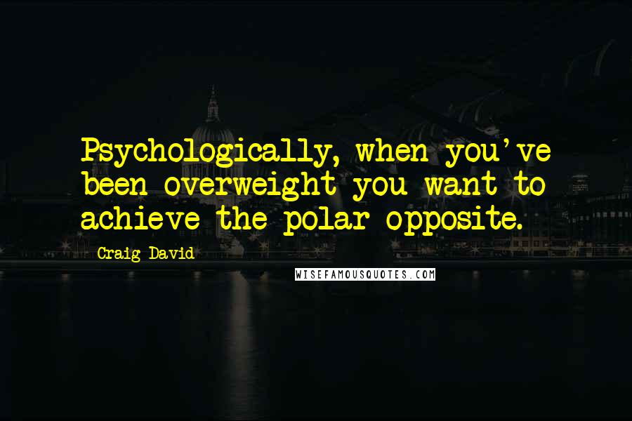 Craig David Quotes: Psychologically, when you've been overweight you want to achieve the polar opposite.