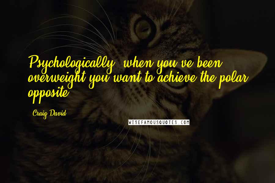 Craig David Quotes: Psychologically, when you've been overweight you want to achieve the polar opposite.