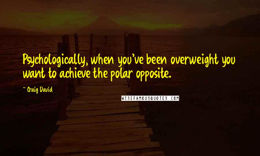 Craig David Quotes: Psychologically, when you've been overweight you want to achieve the polar opposite.